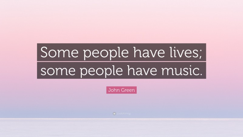 John Green Quote: “Some people have lives; some people have music.”