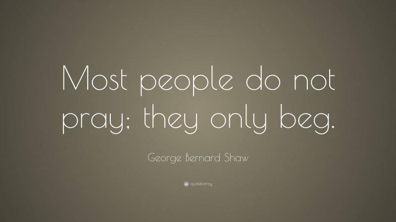 George Bernard Shaw Quote: “Most people do not pray; they only beg.”