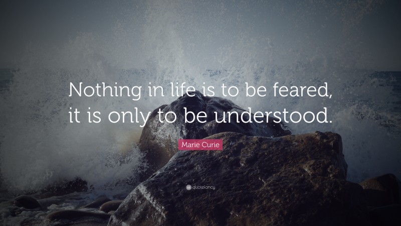 Marie Curie Quote: “Nothing in life is to be feared, it is only to be understood.”