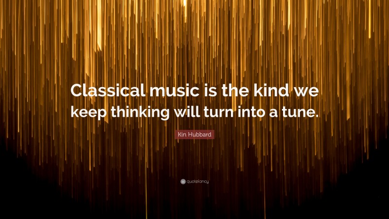 Kin Hubbard Quote: “Classical music is the kind we keep thinking will turn into a tune.”