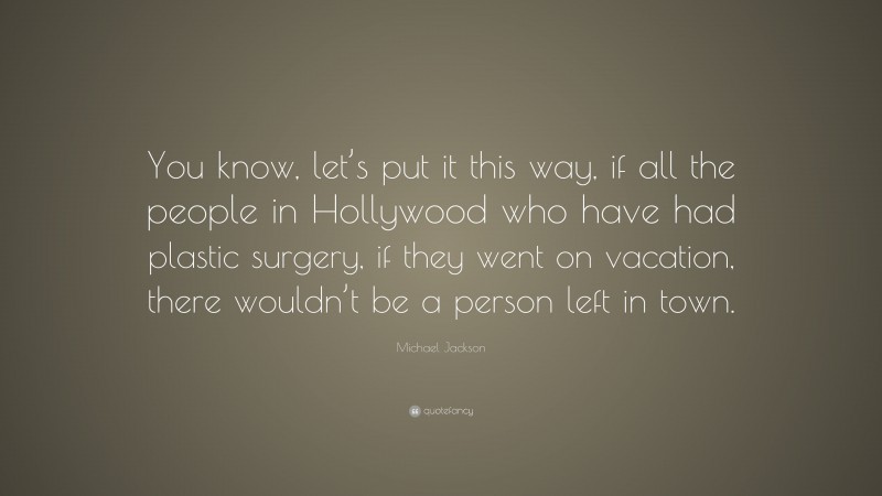 Michael Jackson Quote: “You know, let’s put it this way, if all the people in Hollywood who have had plastic surgery, if they went on vacation, there wouldn’t be a person left in town.”
