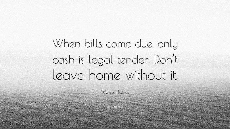 Warren Buffett Quote: “When bills come due, only cash is legal tender. Don’t leave home without it.”