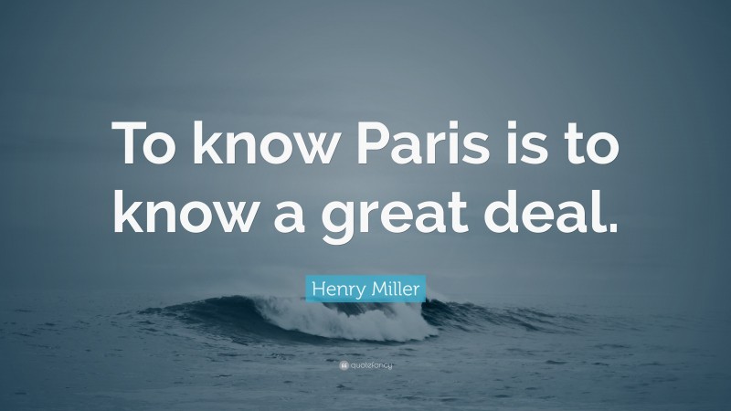 Henry Miller Quote: “To know Paris is to know a great deal.”