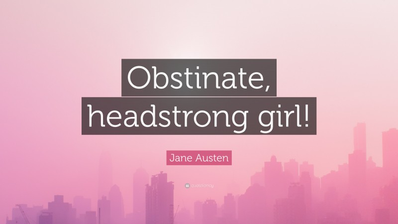 Jane Austen Quote: “Obstinate, headstrong girl!”