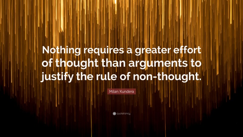 Milan Kundera Quote: “Nothing requires a greater effort of thought than arguments to justify the rule of non-thought.”