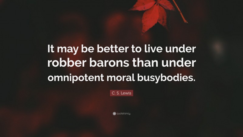 C. S. Lewis Quote: “It may be better to live under robber barons than under omnipotent moral busybodies.”