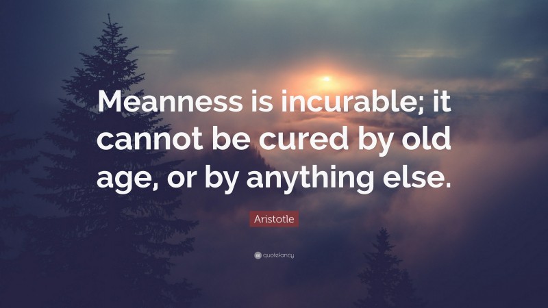 Aristotle Quote: “Meanness is incurable; it cannot be cured by old age, or by anything else.”