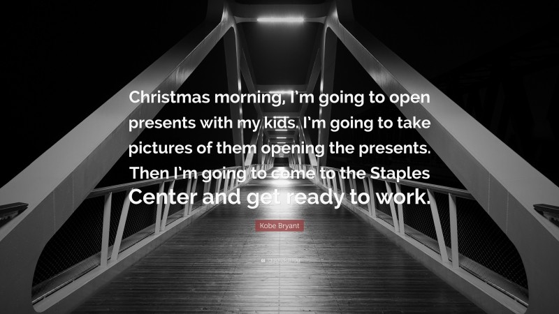 Kobe Bryant Quote: “Christmas morning, I’m going to open presents with my kids. I’m going to take pictures of them opening the presents. Then I’m going to come to the Staples Center and get ready to work.”