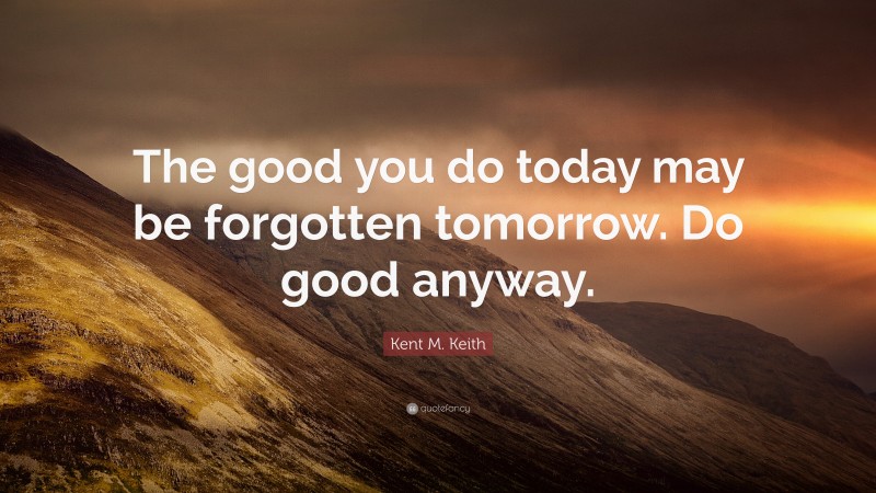 Kent M. Keith Quote: “The good you do today may be forgotten tomorrow. Do good anyway.”