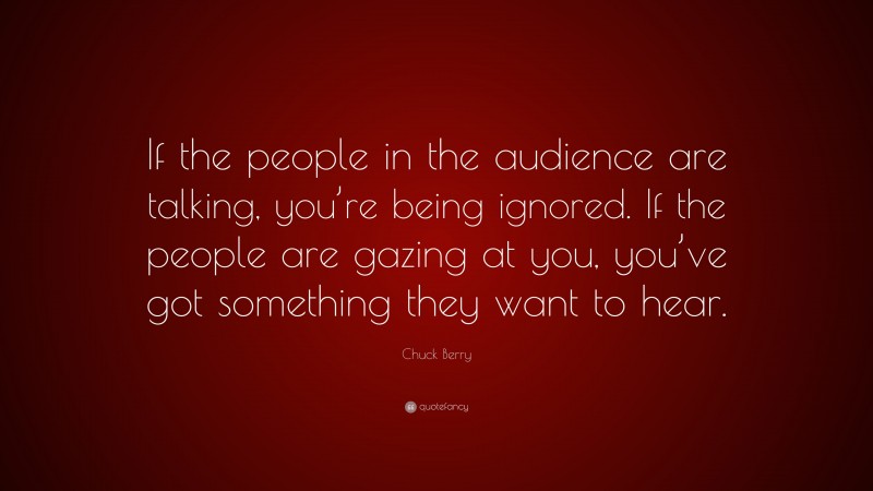 Chuck Berry Quote: “If the people in the audience are talking, you’re being ignored. If the people are gazing at you, you’ve got something they want to hear.”