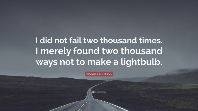 Thomas A. Edison Quote: “I did not fail two thousand times. I merely found two thousand ways not to make a lightbulb.”