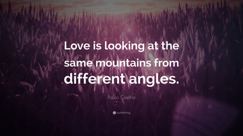 Paulo Coelho Quote: “Love is looking at the same mountains from different angles.”