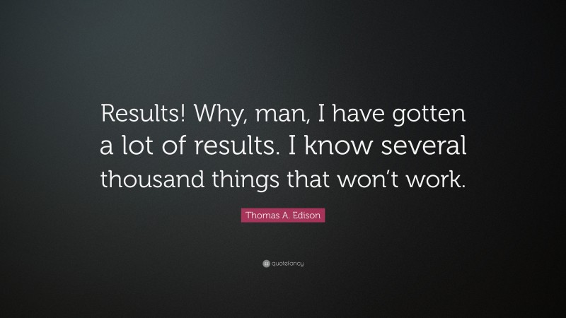 Thomas A. Edison Quote: “Results! Why, man, I have gotten a lot of results. I know several thousand things that won’t work.”