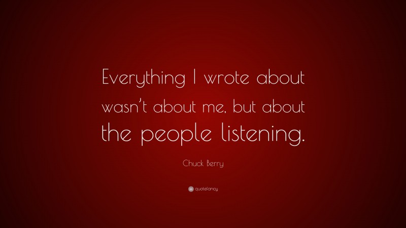 Chuck Berry Quote: “Everything I wrote about wasn’t about me, but about the people listening.”