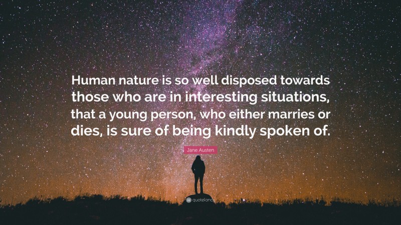 Jane Austen Quote: “Human nature is so well disposed towards those who are in interesting situations, that a young person, who either marries or dies, is sure of being kindly spoken of.”
