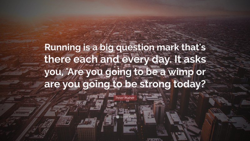Peter Maher Quote: “Running is a big question mark that's there each and every day. It asks you, 'Are you going to be a wimp or are you going to be strong today?”