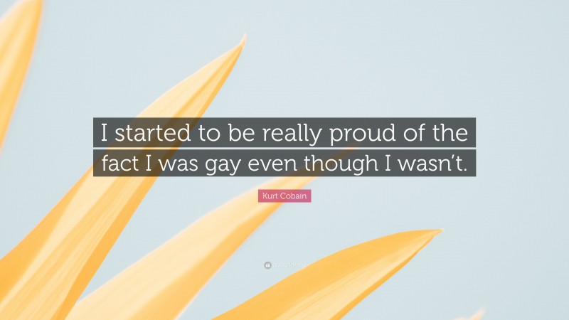 Kurt Cobain Quote: “I started to be really proud of the fact I was gay even though I wasn’t.”