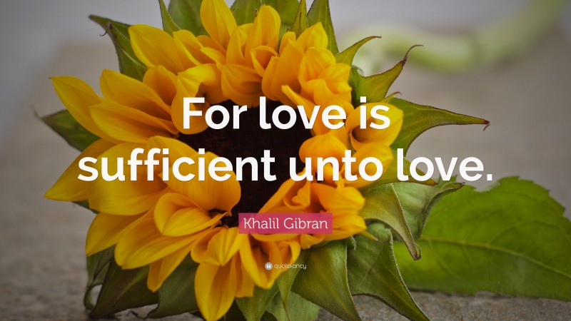 Khalil Gibran Quote: “For love is sufficient unto love.”