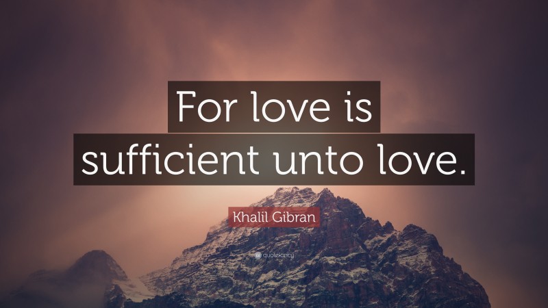 Khalil Gibran Quote: “For love is sufficient unto love.”