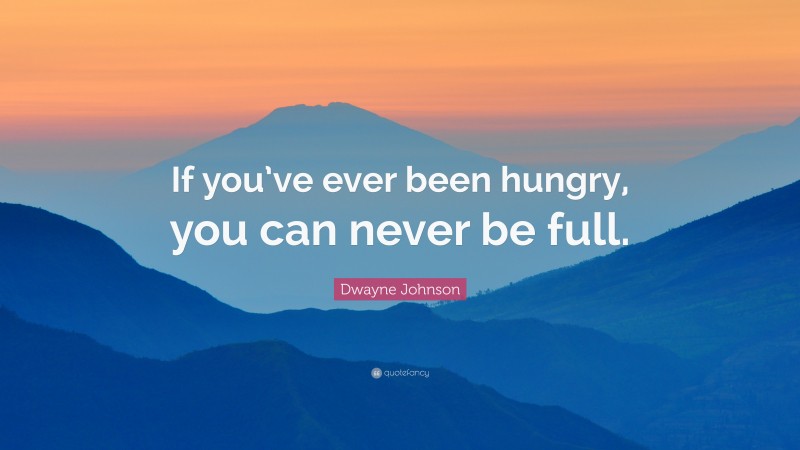 Dwayne Johnson Quote: “If you’ve ever been hungry, you can never be full.”