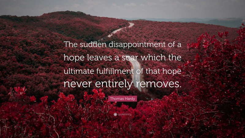 Thomas Hardy Quote: “The sudden disappointment of a hope leaves a scar which the ultimate fulfillment of that hope never entirely removes.”