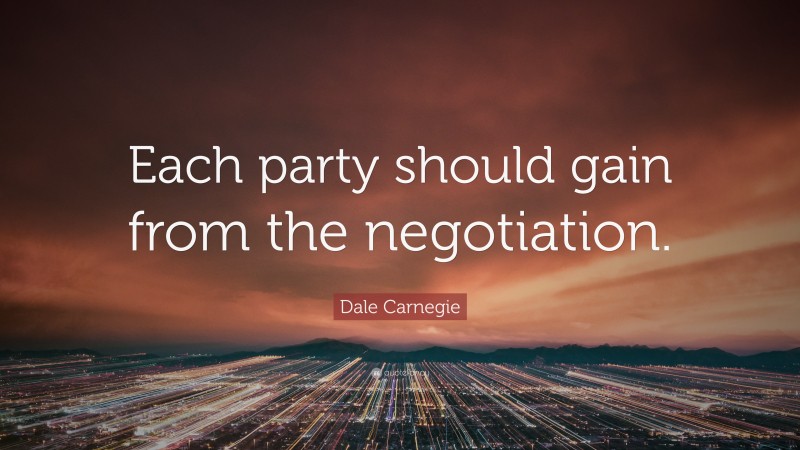 Dale Carnegie Quote: “Each party should gain from the negotiation.”