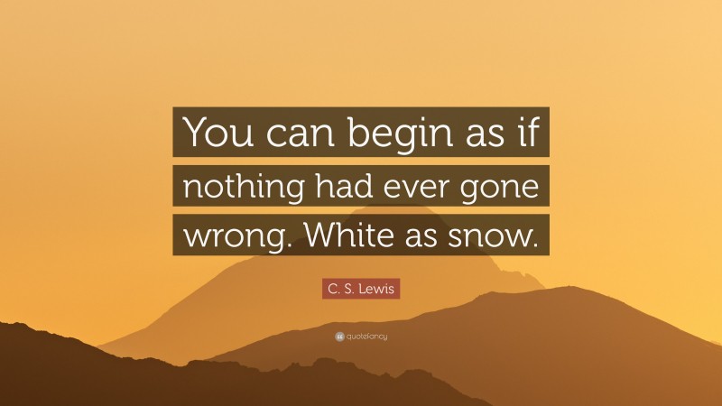 C. S. Lewis Quote: “You can begin as if nothing had ever gone wrong. White as snow.”