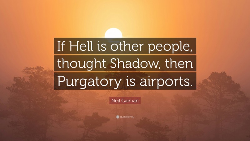 Neil Gaiman Quote: “If Hell is other people, thought Shadow, then Purgatory is airports.”