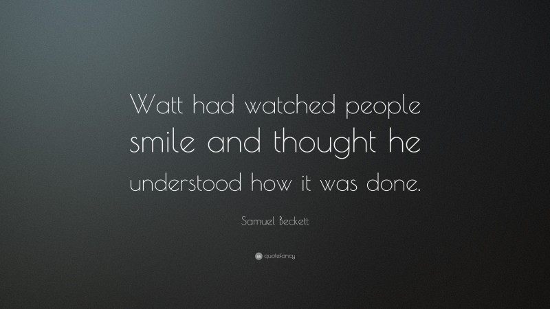 Samuel Beckett Quote: “Watt had watched people smile and thought he understood how it was done.”