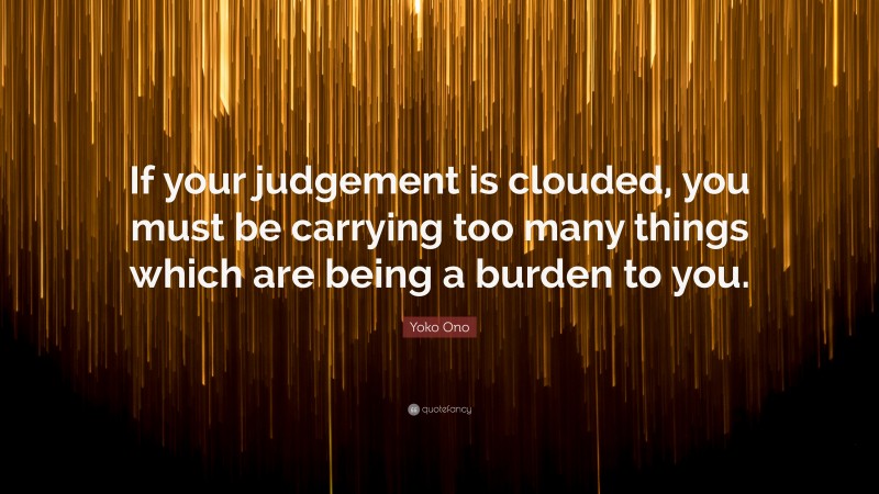 Yoko Ono Quote: “If your judgement is clouded, you must be carrying too many things which are being a burden to you.”