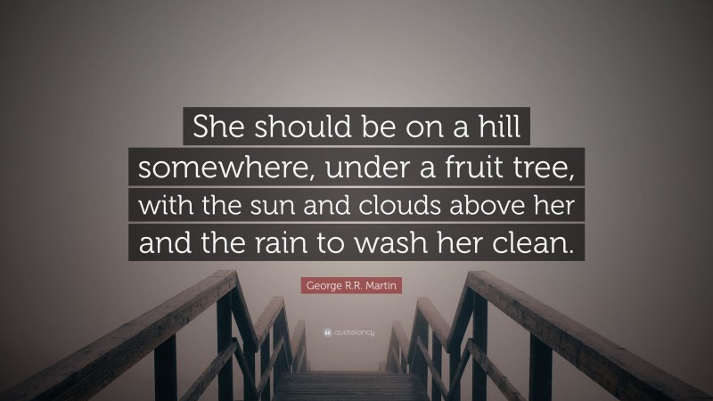 George R.R. Martin Quote: “She should be on a hill somewhere, under a fruit tree, with the sun and clouds above her and the rain to wash her clean.”