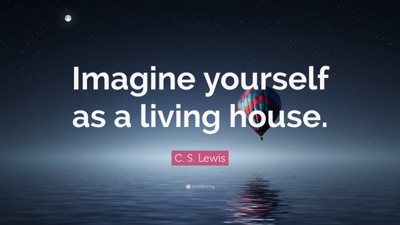 C. S. Lewis Quote: “Imagine yourself as a living house.”
