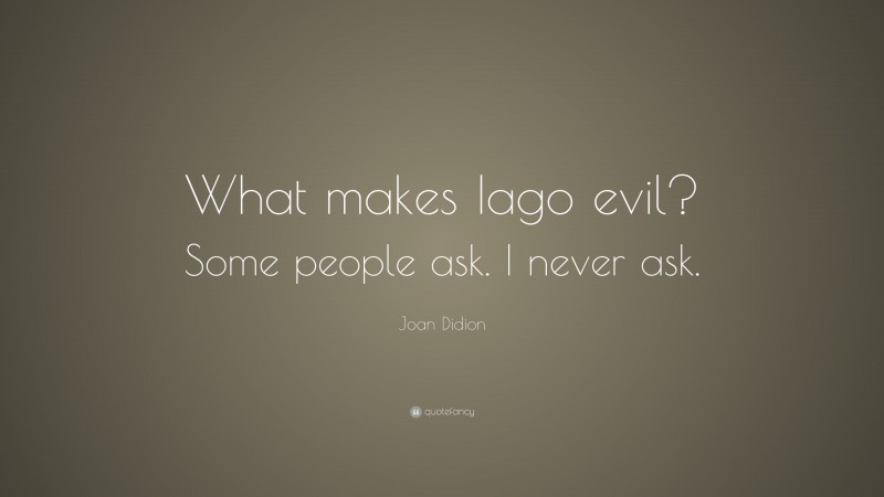 Joan Didion Quote: “What makes Iago evil? Some people ask. I never ask.”