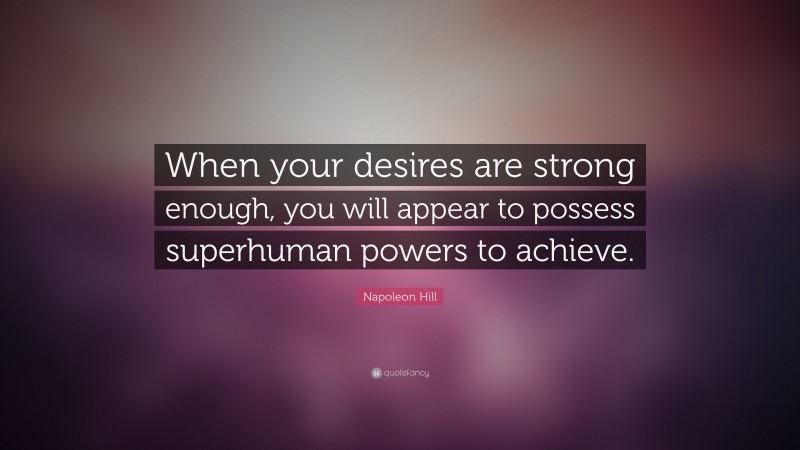 Napoleon Hill Quote: “When your desires are strong enough, you will appear to possess superhuman powers to achieve.”