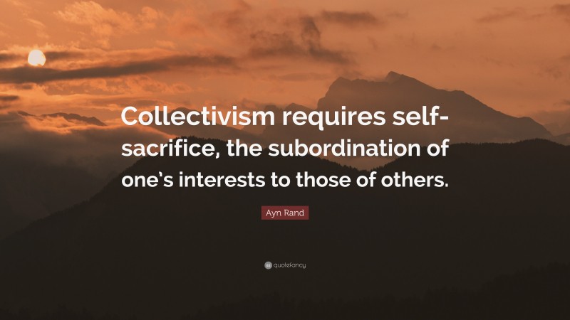 Ayn Rand Quote: “Collectivism requires self-sacrifice, the subordination of one’s interests to those of others.”