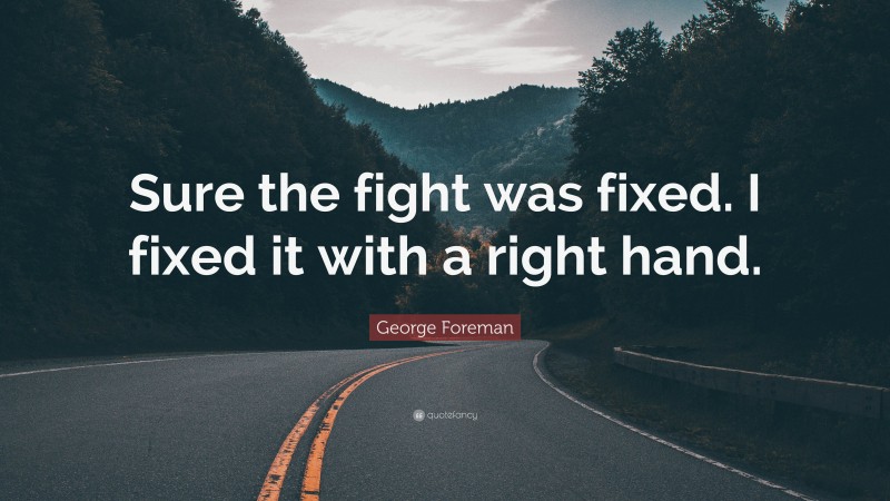 George Foreman Quote: “Sure the fight was fixed. I fixed it with a right hand.”