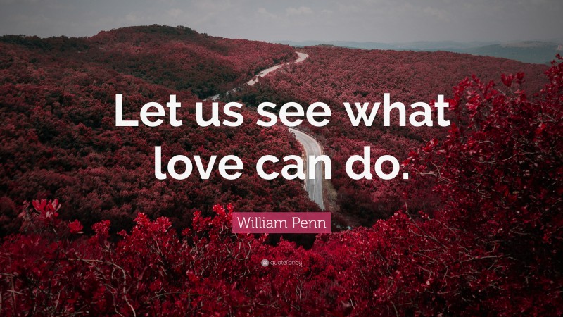 William Penn Quote: “Let us see what love can do.”