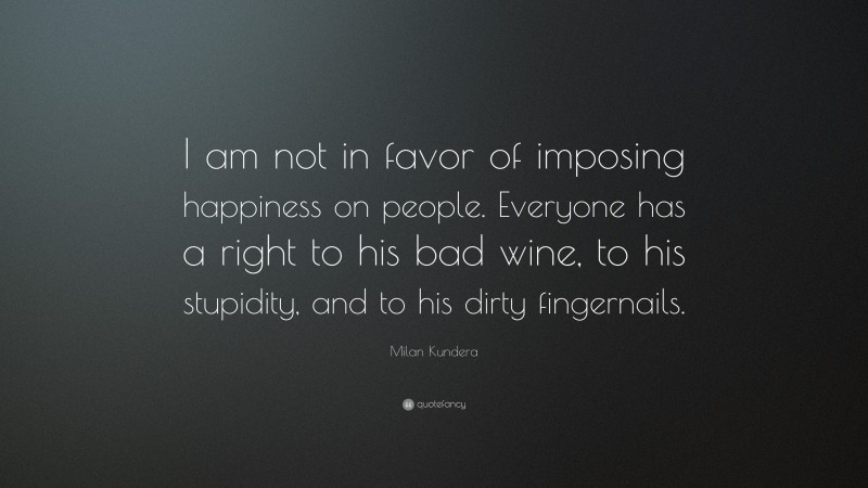 Milan Kundera Quote: “I am not in favor of imposing happiness on people. Everyone has a right to his bad wine, to his stupidity, and to his dirty fingernails.”