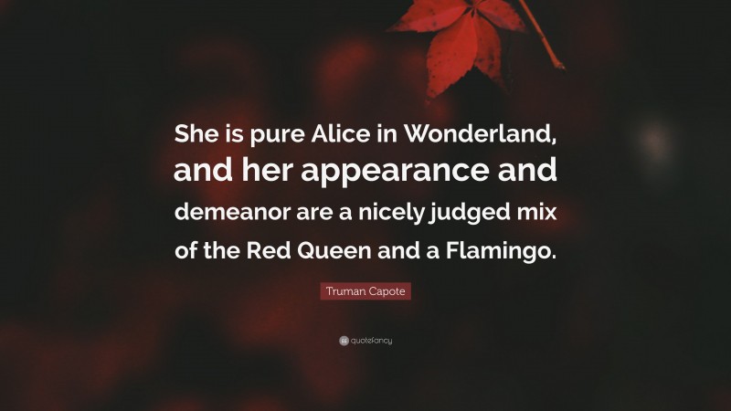 Truman Capote Quote: “She is pure Alice in Wonderland, and her appearance and demeanor are a nicely judged mix of the Red Queen and a Flamingo.”