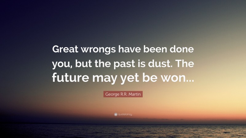 George R.R. Martin Quote: “Great wrongs have been done you, but the past is dust. The future may yet be won...”