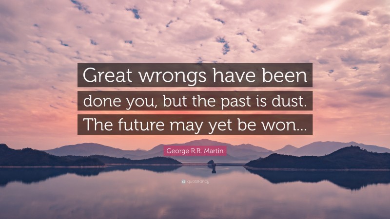 George R.R. Martin Quote: “Great wrongs have been done you, but the past is dust. The future may yet be won...”