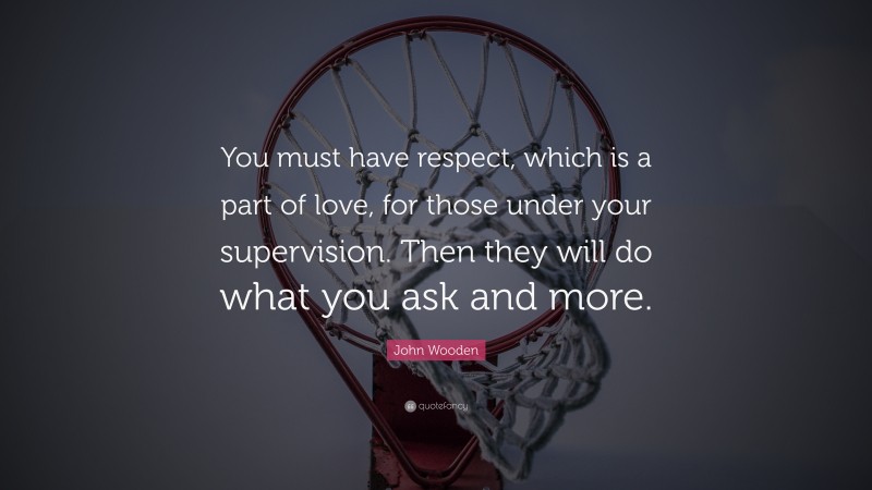John Wooden Quote: “You must have respect, which is a part of love, for those under your supervision. Then they will do what you ask and more.”