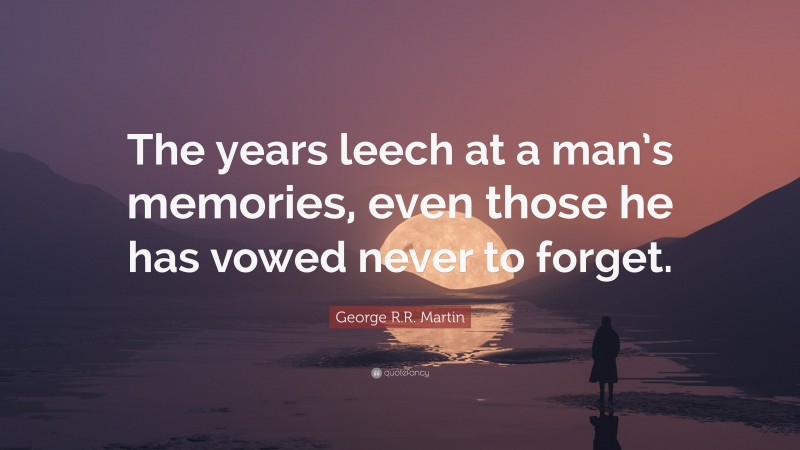 George R.R. Martin Quote: “The years leech at a man’s memories, even those he has vowed never to forget.”