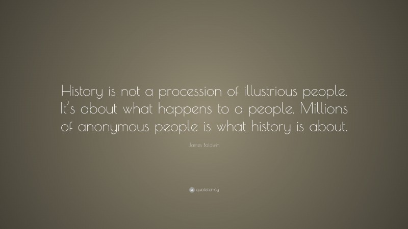 James Baldwin Quote: “History is not a procession of illustrious people. It’s about what happens to a people. Millions of anonymous people is what history is about.”