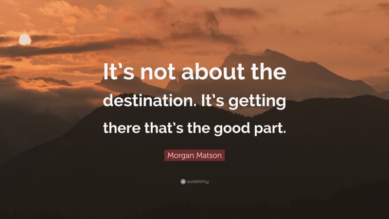 Morgan Matson Quote: “It’s not about the destination. It’s getting there that’s the good part.”
