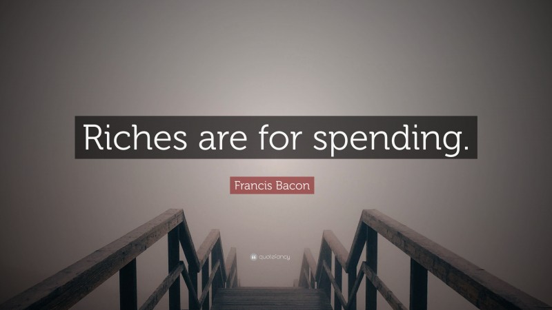 Francis Bacon Quote: “Riches are for spending.”