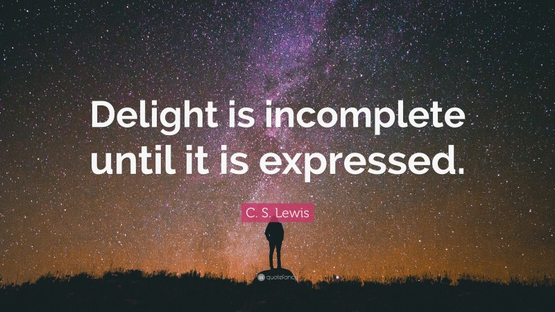 C. S. Lewis Quote: “Delight is incomplete until it is expressed.”