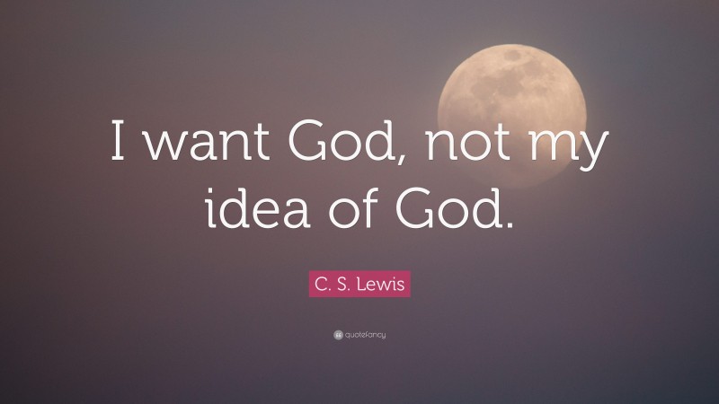 C. S. Lewis Quote: “I want God, not my idea of God.”
