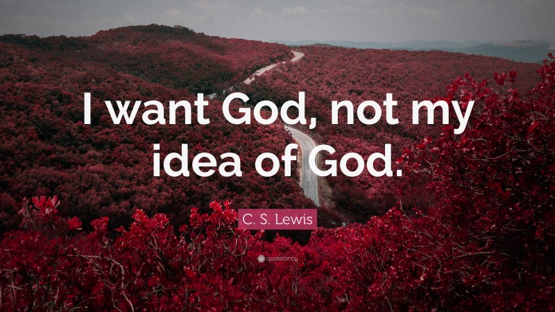C. S. Lewis Quote: “I want God, not my idea of God.”