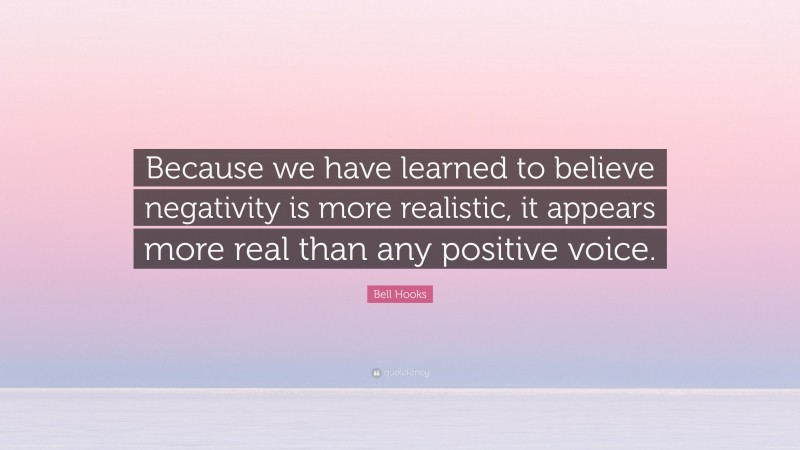 Bell Hooks Quote: “Because we have learned to believe negativity is more realistic, it appears more real than any positive voice.”